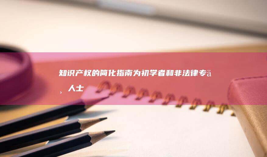 知识产权的简化指南：为初学者和非法律专业人士提供知识产权基础知识的指南