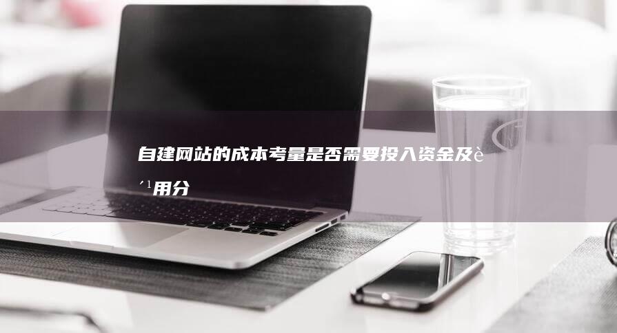 自建网站的成本考量：是否需要投入资金及费用分析